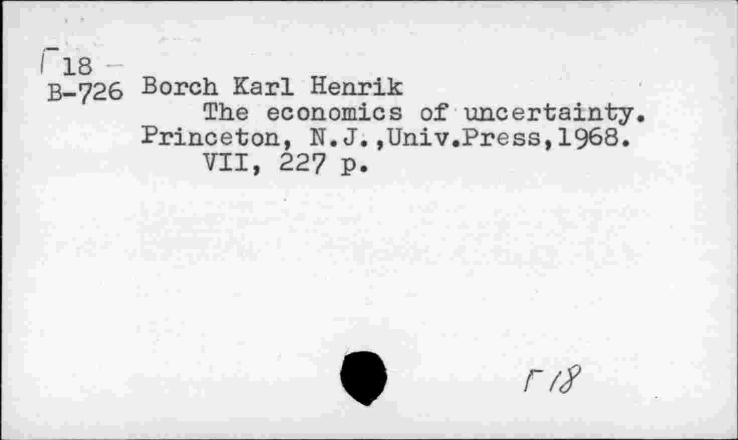 ﻿I 18
B-726
Borch Karl Henrik
The economics of uncertainty. Princeton, N. J.,Univ.Press,1968.
VII, 227 p.
/■//